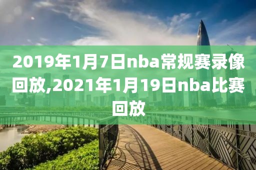 2019年1月7日nba常规赛录像回放,2021年1月19日nba比赛回放