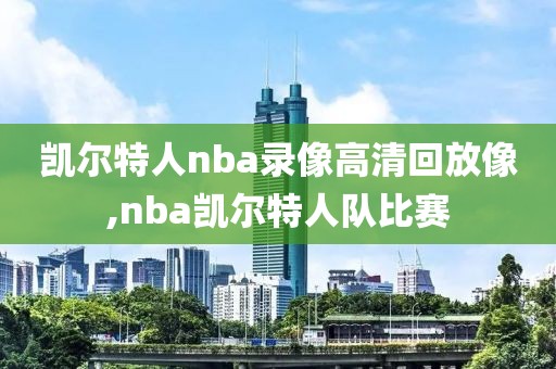 凯尔特人nba录像高清回放像,nba凯尔特人队比赛
