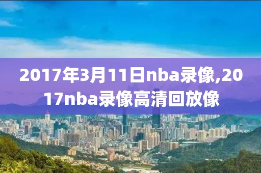 2017年3月11日nba录像,2017nba录像高清回放像