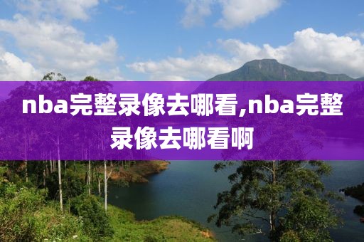 nba完整录像去哪看,nba完整录像去哪看啊