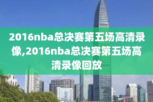2016nba总决赛第五场高清录像,2016nba总决赛第五场高清录像回放