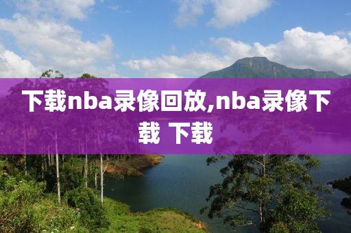 下载nba录像回放,nba录像下载 下载