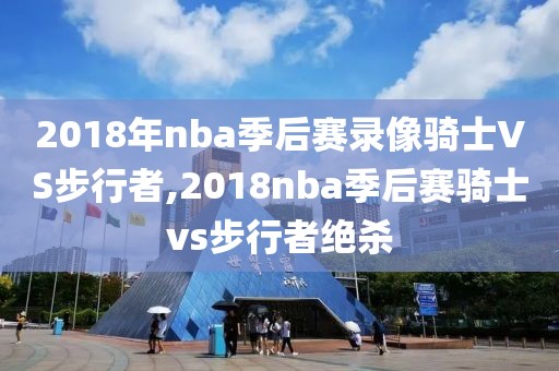 2018年nba季后赛录像骑士VS步行者,2018nba季后赛骑士vs步行者绝杀