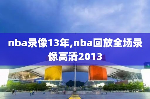 nba录像13年,nba回放全场录像高清2013