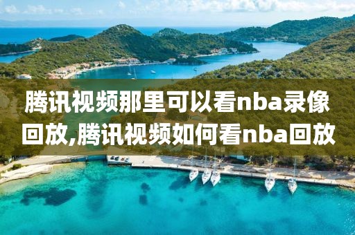 腾讯视频那里可以看nba录像回放,腾讯视频如何看nba回放