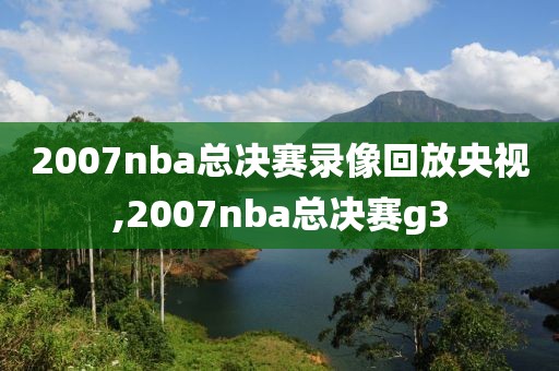 2007nba总决赛录像回放央视,2007nba总决赛g3
