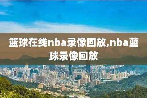 篮球在线nba录像回放,nba蓝球录像回放