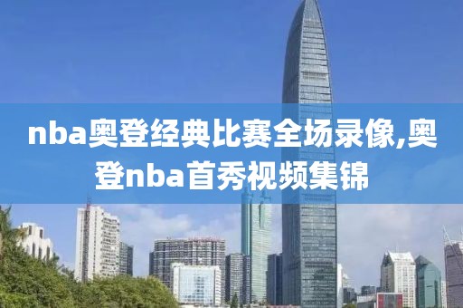 nba奥登经典比赛全场录像,奥登nba首秀视频集锦