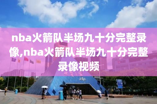 nba火箭队半场九十分完整录像,nba火箭队半场九十分完整录像视频
