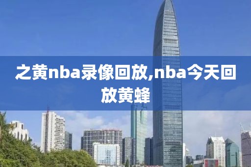 之黄nba录像回放,nba今天回放黄蜂