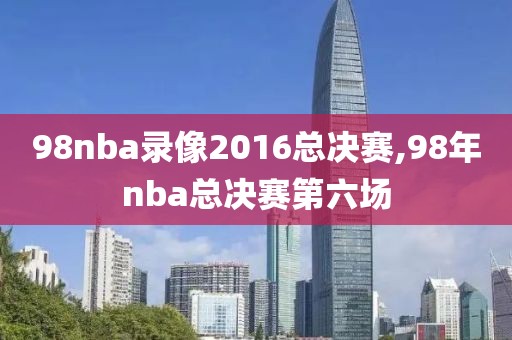 98nba录像2016总决赛,98年nba总决赛第六场