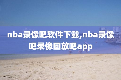 nba录像吧软件下载,nba录像吧录像回放吧app