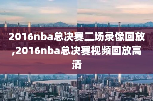 2016nba总决赛二场录像回放,2016nba总决赛视频回放高清