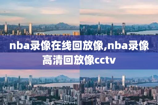 nba录像在线回放像,nba录像高清回放像cctv