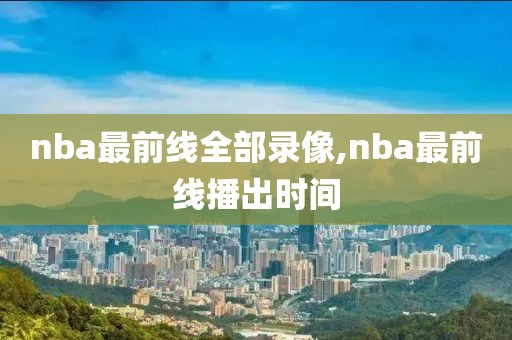 nba最前线全部录像,nba最前线播出时间