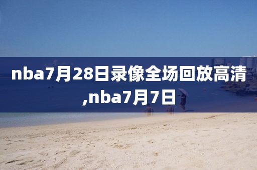 nba7月28日录像全场回放高清,nba7月7日