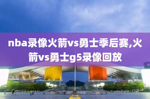 nba录像火箭vs勇士季后赛,火箭vs勇士g5录像回放