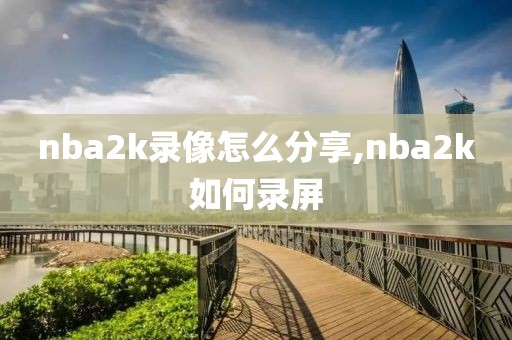 nba2k录像怎么分享,nba2k如何录屏