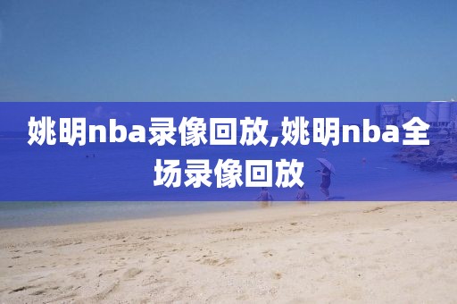姚明nba录像回放,姚明nba全场录像回放