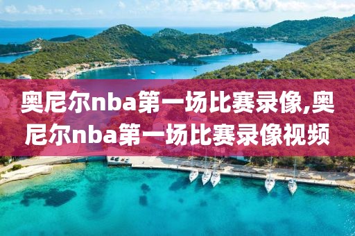 奥尼尔nba第一场比赛录像,奥尼尔nba第一场比赛录像视频