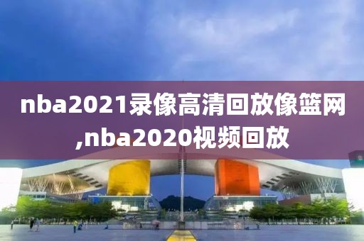 nba2021录像高清回放像篮网,nba2020视频回放