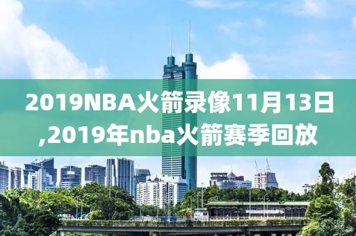 2019NBA火箭录像11月13日,2019年nba火箭赛季回放