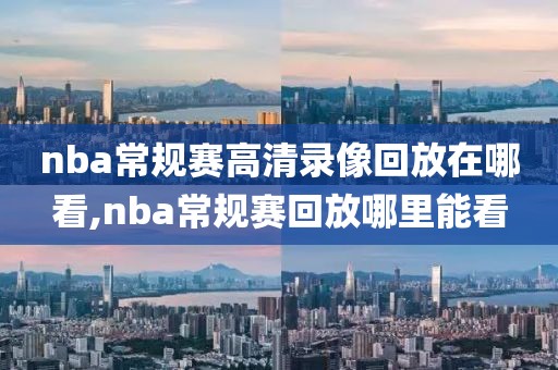 nba常规赛高清录像回放在哪看,nba常规赛回放哪里能看
