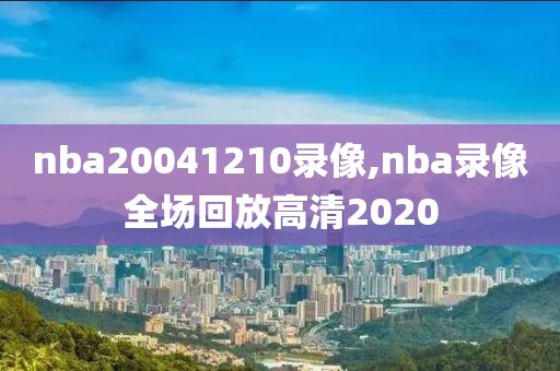 nba20041210录像,nba录像全场回放高清2020