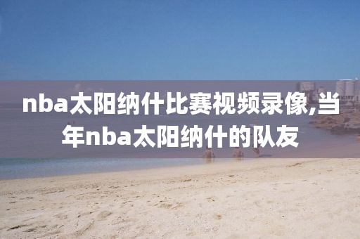 nba太阳纳什比赛视频录像,当年nba太阳纳什的队友