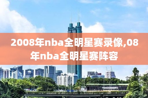 2008年nba全明星赛录像,08年nba全明星赛阵容