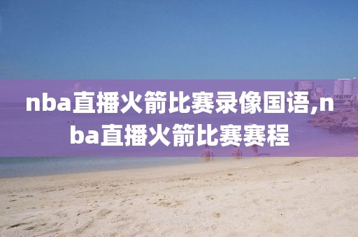 nba直播火箭比赛录像国语,nba直播火箭比赛赛程