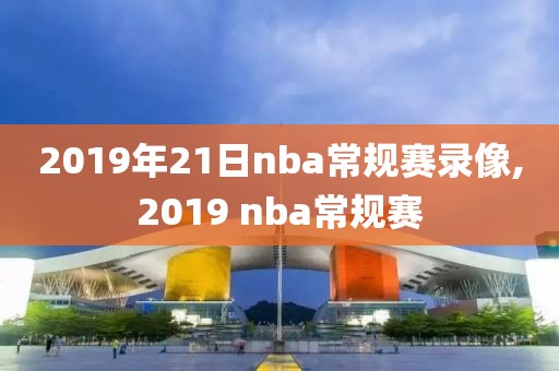 2019年21日nba常规赛录像,2019 nba常规赛