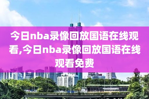 今日nba录像回放国语在线观看,今日nba录像回放国语在线观看免费
