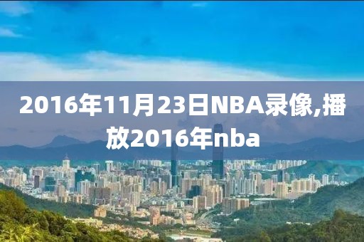 2016年11月23日NBA录像,播放2016年nba