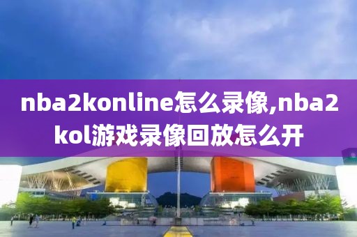 nba2konline怎么录像,nba2kol游戏录像回放怎么开
