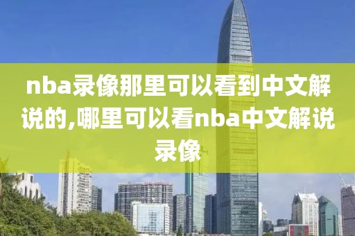 nba录像那里可以看到中文解说的,哪里可以看nba中文解说录像