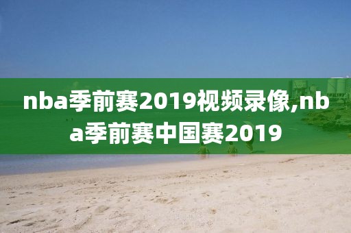 nba季前赛2019视频录像,nba季前赛中国赛2019