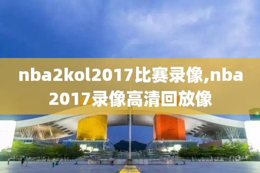 nba2kol2017比赛录像,nba2017录像高清回放像