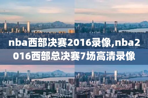 nba西部决赛2016录像,nba2016西部总决赛7场高清录像