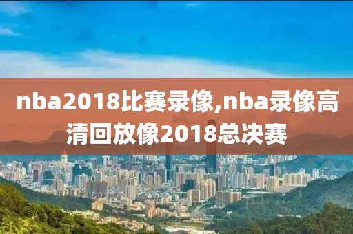nba2018比赛录像,nba录像高清回放像2018总决赛
