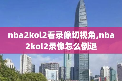nba2kol2看录像切视角,nba2kol2录像怎么倒退
