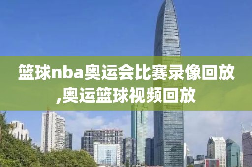 篮球nba奥运会比赛录像回放,奥运篮球视频回放
