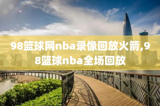 98篮球网nba录像回放火箭,98篮球nba全场回放