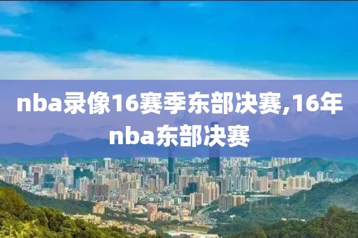 nba录像16赛季东部决赛,16年nba东部决赛