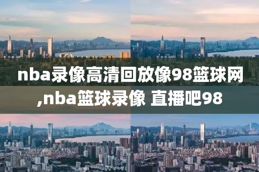 nba录像高清回放像98篮球网,nba篮球录像 直播吧98