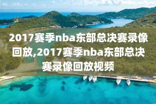 2017赛季nba东部总决赛录像回放,2017赛季nba东部总决赛录像回放视频