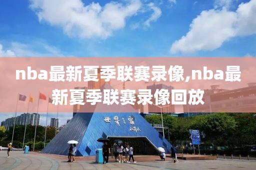 nba最新夏季联赛录像,nba最新夏季联赛录像回放