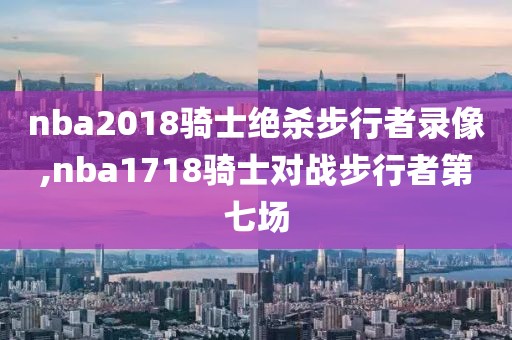 nba2018骑士绝杀步行者录像,nba1718骑士对战步行者第七场