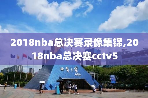 2018nba总决赛录像集锦,2018nba总决赛cctv5