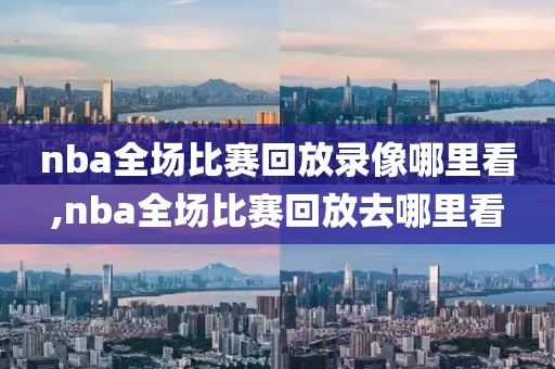 nba全场比赛回放录像哪里看,nba全场比赛回放去哪里看